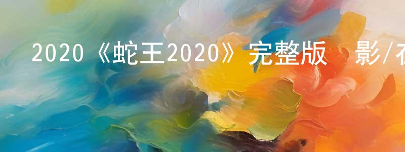 2020《蛇王2020》完整版電影/在線觀看/百度云-美劇天堂 陳銀忠的blog